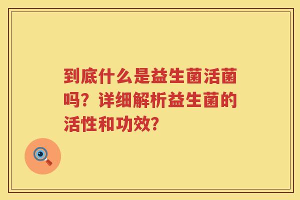 到底什么是益生菌活菌吗？详细解析益生菌的活性和功效？