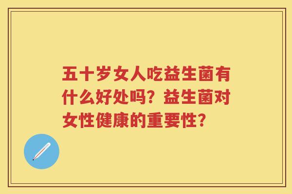 五十岁女人吃益生菌有什么好处吗?益生菌对女性健康的重要性? 五十岁女人吃益生菌有什么好处吗?益生菌对女性健康的重要性?