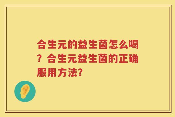 合生元的益生菌怎么喝?合生元益生菌的正确服用方法? 合生元的益生菌怎么喝?合生元益生菌的正确服用方法?