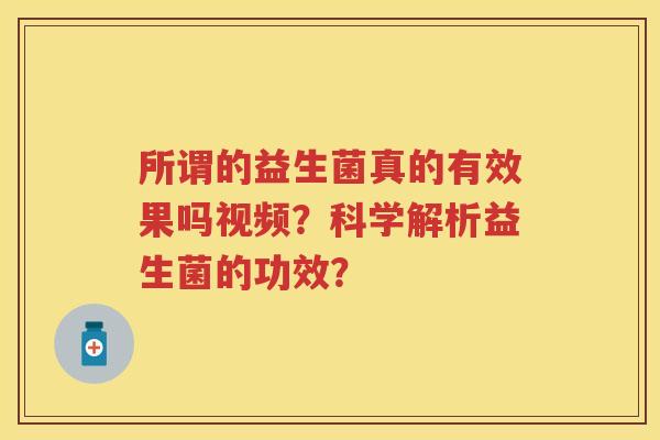 所谓的益生菌真的有效果吗视频?科学解析益生菌的功效? 所谓的益生菌真的有效果吗视频?科学解析益生菌的功效?