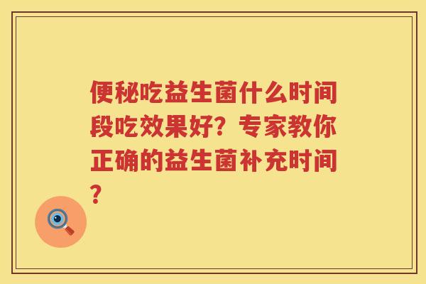 吃益生菌什么时间段吃效果好？专家教你正确的益生菌补充时间？