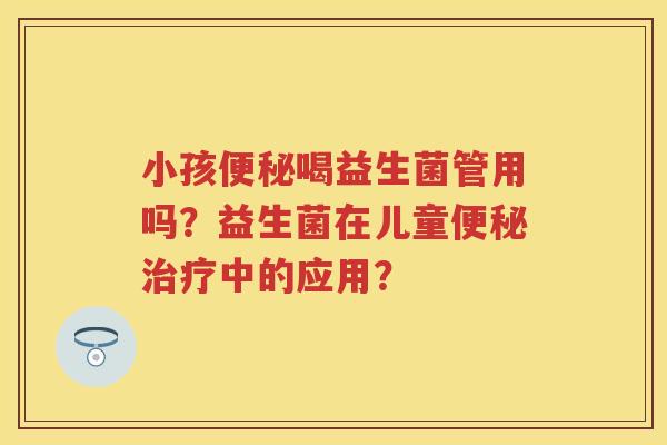 小孩喝益生菌管用吗?益生菌在儿童中的应用? 小孩喝益生菌管用吗?益生菌在儿童中的应用?