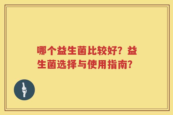 哪个益生菌比较好?益生菌选择与使用指南? 哪个益生菌比较好?益生菌选择与使用指南?