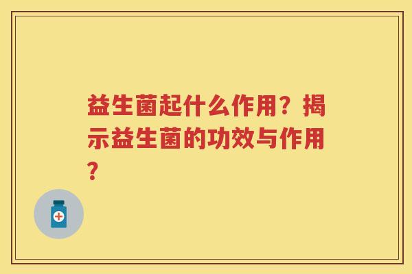 益生菌起什么作用？揭示益生菌的功效与作用？