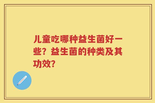 儿童吃哪种益生菌好一些？益生菌的种类及其功效？