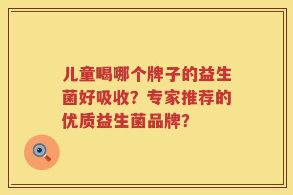 儿童喝哪个牌子的益生菌好吸收？专家推荐的优质益生菌品牌？