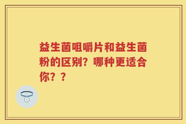 益生菌咀嚼片和益生菌粉的区别？哪种更适合你？？