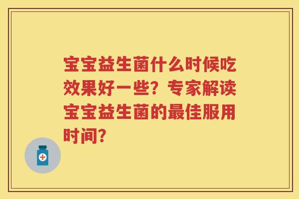宝宝益生菌什么时候吃效果好一些？专家解读宝宝益生菌的佳服用时间？