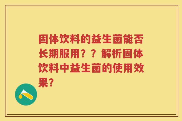 固体饮料的益生菌能否长期服用??解析固体饮料中益生菌的使用效果? 固体饮料的益生菌能否长期服用??解析固体饮料中益生菌的使用效果?