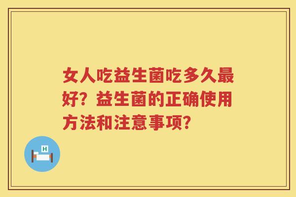 女人吃益生菌吃多久好？益生菌的正确使用方法和注意事项？