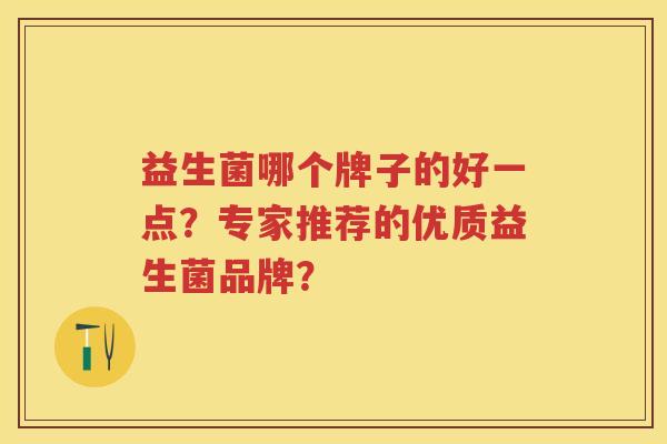 益生菌哪个牌子的好一点？专家推荐的优质益生菌品牌？