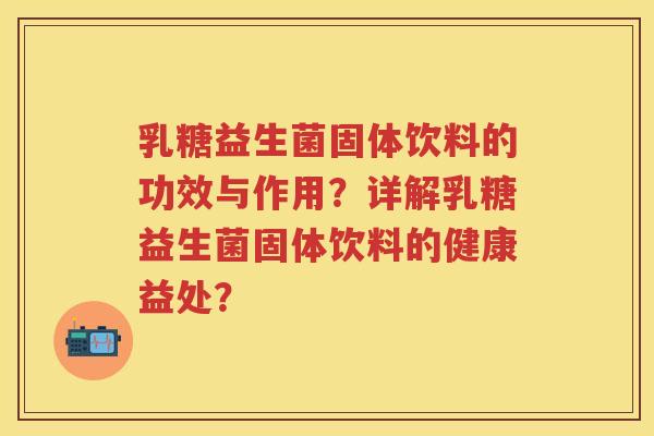 乳糖益生菌固体饮料的功效与作用?详解乳糖益生菌固体饮料的健康益处? 乳糖益生菌固体饮料的功效与作用?详解乳糖益生菌固体饮料的健康益处?