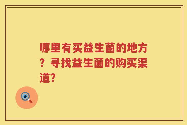 哪里有买益生菌的地方?寻找益生菌的购买渠道? 哪里有买益生菌的地方?寻找益生菌的购买渠道?