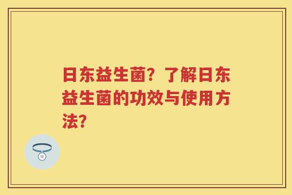 日东益生菌?了解日东益生菌的功效与使用方法? 日东益生菌?了解日东益生菌的功效与使用方法?