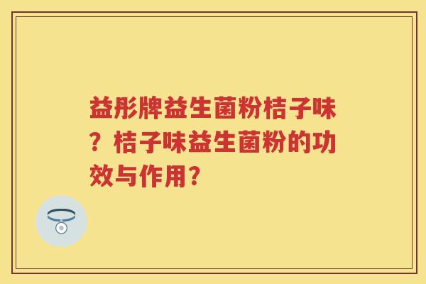 益彤牌益生菌粉桔子味?桔子味益生菌粉的功效与作用? 益彤牌益生菌粉桔子味?桔子味益生菌粉的功效与作用?