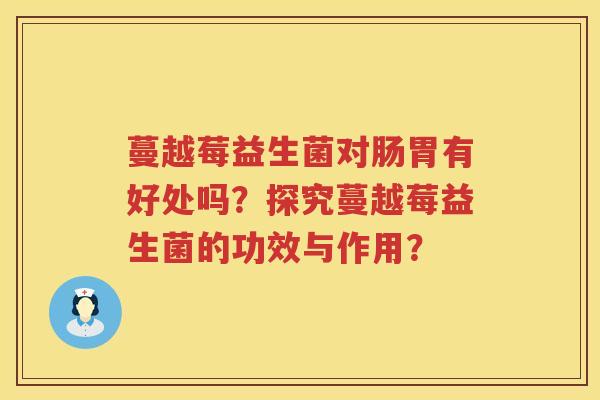 蔓越莓益生菌对肠胃有好处吗?探究蔓越莓益生菌的功效与作用? 蔓越莓益生菌对肠胃有好处吗?探究蔓越莓益生菌的功效与作用?