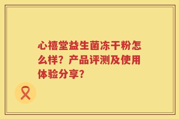 心禧堂益生菌冻干粉怎么样?产品评测及使用体验分享? 心禧堂益生菌冻干粉怎么样?产品评测及使用体验分享?
