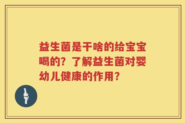 益生菌是干啥的给宝宝喝的?了解益生菌对婴幼儿健康的作用? 益生菌是干啥的给宝宝喝的?了解益生菌对婴幼儿健康的作用?