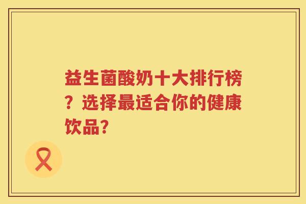 益生菌酸奶十大排行榜?选择适合你的健康饮品? 益生菌酸奶十大排行榜?选择适合你的健康饮品?