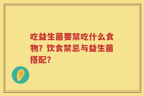 吃益生菌要禁吃什么食物？饮食禁忌与益生菌搭配？