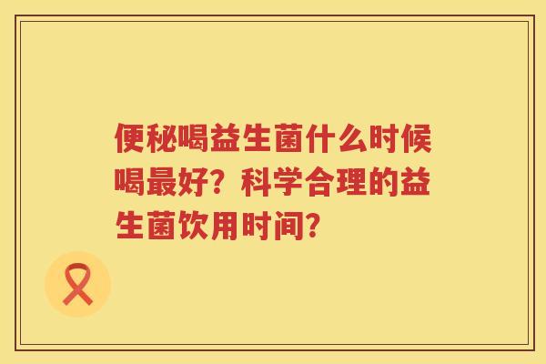 喝益生菌什么时候喝好?科学合理的益生菌饮用时间? 喝益生菌什么时候喝好?科学合理的益生菌饮用时间?