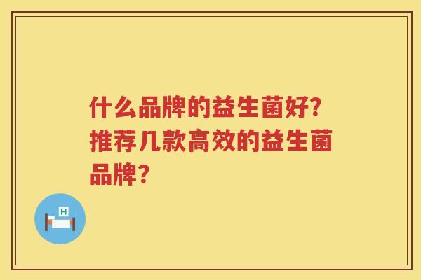 什么品牌的益生菌好？推荐几款高效的益生菌品牌？