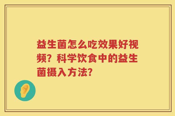 益生菌怎么吃效果好视频？科学饮食中的益生菌摄入方法？