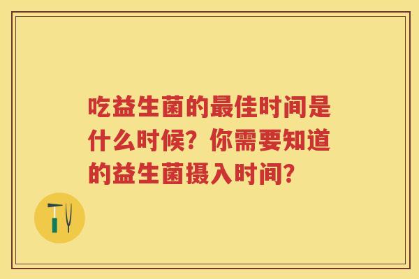 吃益生菌的佳时间是什么时候?你需要知道的益生菌摄入时间? 吃益生菌的佳时间是什么时候?你需要知道的益生菌摄入时间?