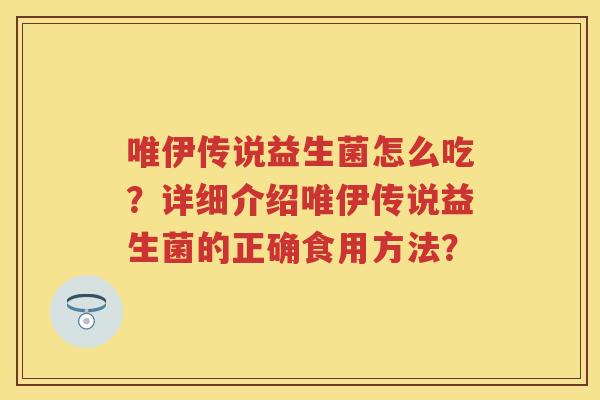 唯伊传说益生菌怎么吃?详细介绍唯伊传说益生菌的正确食用方法? 唯伊传说益生菌怎么吃?详细介绍唯伊传说益生菌的正确食用方法?