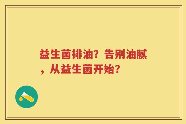 益生菌排油?告别油腻,从益生菌开始? 益生菌排油?告别油腻,从益生菌开始?