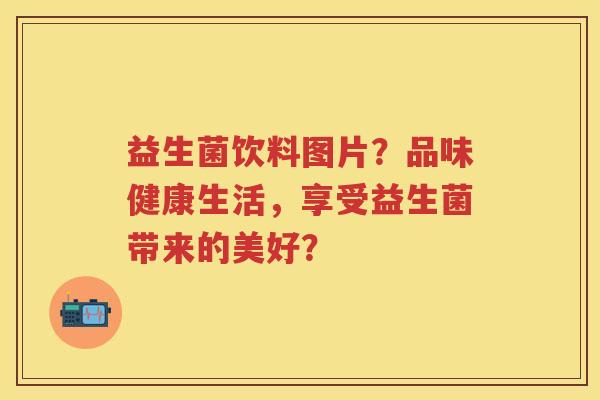 益生菌饮料图片?品味健康生活,享受益生菌带来的美好? 益生菌饮料图片?品味健康生活,享受益生菌带来的美好?