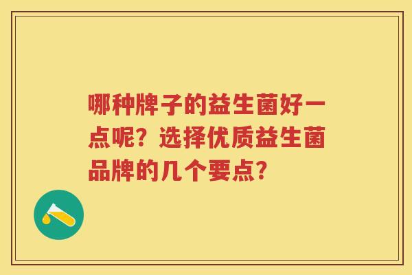 哪种牌子的益生菌好一点呢?选择优质益生菌品牌的几个要点? 哪种牌子的益生菌好一点呢?选择优质益生菌品牌的几个要点?