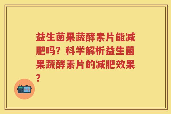 益生菌果蔬酵素片能吗?科学解析益生菌果蔬酵素片的效果? 益生菌果蔬酵素片能吗?科学解析益生菌果蔬酵素片的效果?