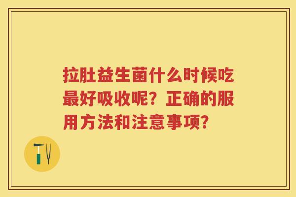 拉肚益生菌什么时候吃好吸收呢？正确的服用方法和注意事项？
