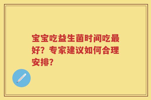 宝宝吃益生菌时间吃好？专家建议如何合理安排？