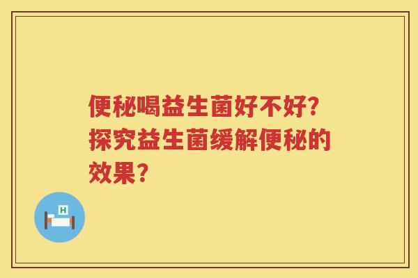 喝益生菌好不好?探究益生菌缓解的效果? 喝益生菌好不好?探究益生菌缓解的效果?