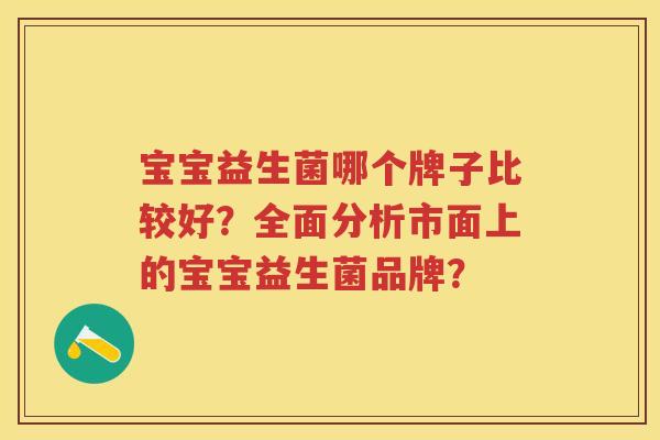 宝宝益生菌哪个牌子比较好?全面分析市面上的宝宝益生菌品牌? 宝宝益生菌哪个牌子比较好?全面分析市面上的宝宝益生菌品牌?
