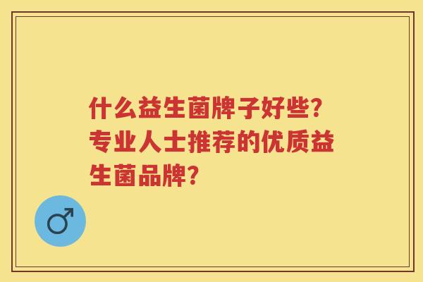 什么益生菌牌子好些？专业人士推荐的优质益生菌品牌？