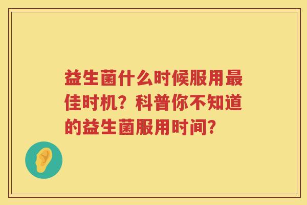 益生菌什么时候服用佳时机?科普你不知道的益生菌服用时间? 益生菌什么时候服用佳时机?科普你不知道的益生菌服用时间?