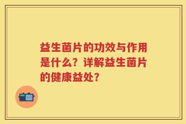益生菌片的功效与作用是什么？详解益生菌片的健康益处？