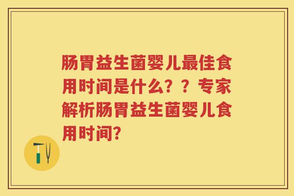 肠胃益生菌婴儿佳食用时间是什么？？专家解析肠胃益生菌婴儿食用时间？