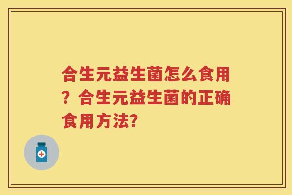 合生元益生菌怎么食用?合生元益生菌的正确食用方法? 合生元益生菌怎么食用?合生元益生菌的正确食用方法?