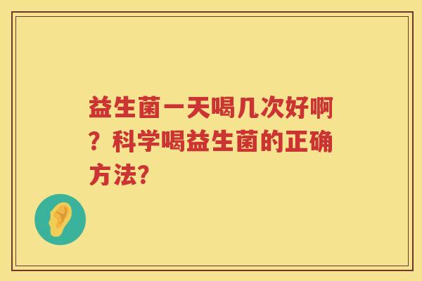 益生菌一天喝几次好啊?科学喝益生菌的正确方法? 益生菌一天喝几次好啊?科学喝益生菌的正确方法?