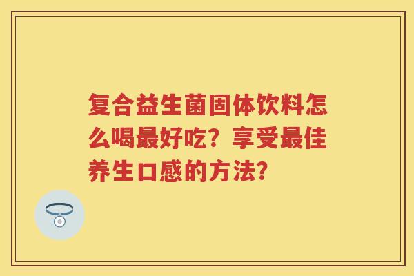 复合益生菌固体饮料怎么喝好吃?享受佳养生口感的方法? 复合益生菌固体饮料怎么喝好吃?享受佳养生口感的方法?