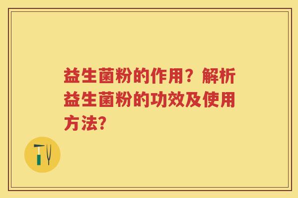 益生菌粉的作用？解析益生菌粉的功效及使用方法？