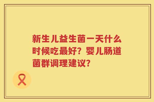 新生儿益生菌一天什么时候吃好?婴儿肠道菌群调理建议? 新生儿益生菌一天什么时候吃好?婴儿肠道菌群调理建议?