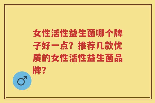 女性活性益生菌哪个牌子好一点？推荐几款优质的女性活性益生菌品牌？