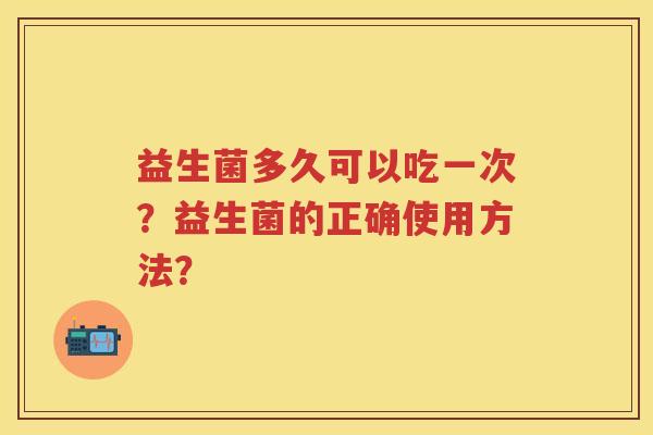 益生菌多久可以吃一次?益生菌的正确使用方法? 益生菌多久可以吃一次?益生菌的正确使用方法?