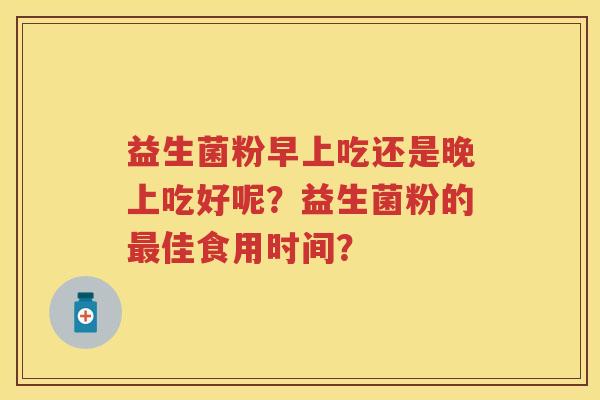 益生菌粉早上吃还是晚上吃好呢?益生菌粉的佳食用时间? 益生菌粉早上吃还是晚上吃好呢?益生菌粉的佳食用时间?