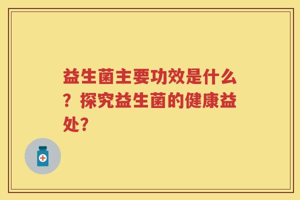 益生菌主要功效是什么？探究益生菌的健康益处？